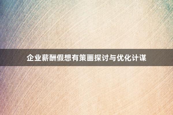 企业薪酬假想有策画探讨与优化计谋