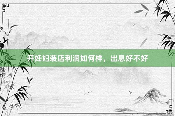 开妊妇装店利润如何样，出息好不好