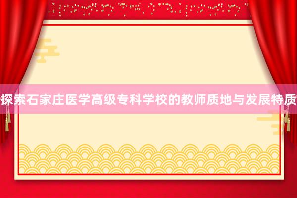 探索石家庄医学高级专科学校的教师质地与发展特质
