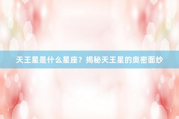 天王星是什么星座？揭秘天王星的奥密面纱