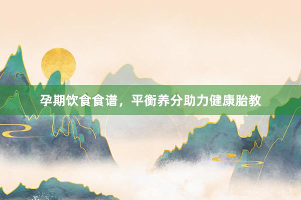 孕期饮食食谱，平衡养分助力健康胎教