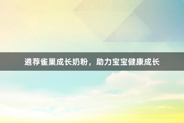遴荐雀巢成长奶粉，助力宝宝健康成长