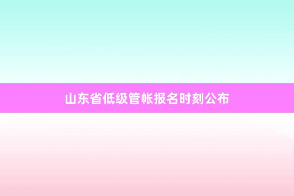 山东省低级管帐报名时刻公布
